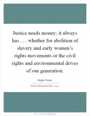 Justice needs money; it always has . . . whether for abolition of slavery and early women’s rights movements or the civil rights and environmental drives of our generation Picture Quote #1