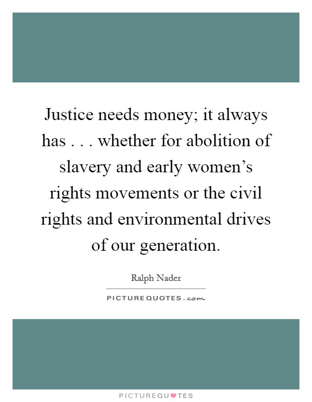 Justice needs money; it always has . . . whether for abolition of slavery and early women's rights movements or the civil rights and environmental drives of our generation. Picture Quote #1