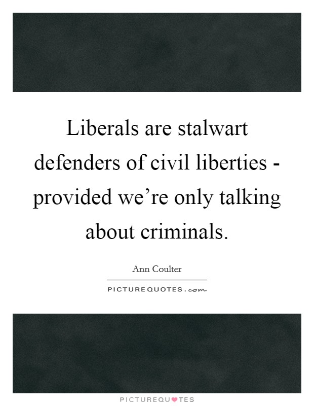 Liberals are stalwart defenders of civil liberties - provided we're only talking about criminals. Picture Quote #1