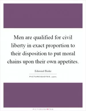 Men are qualified for civil liberty in exact proportion to their disposition to put moral chains upon their own appetites Picture Quote #1