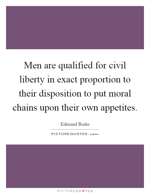 Men are qualified for civil liberty in exact proportion to their disposition to put moral chains upon their own appetites. Picture Quote #1