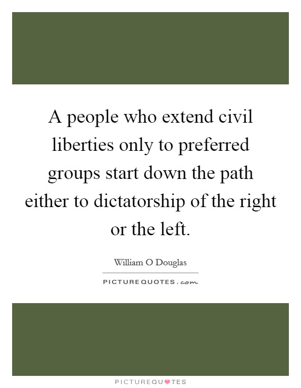 A people who extend civil liberties only to preferred groups start down the path either to dictatorship of the right or the left. Picture Quote #1