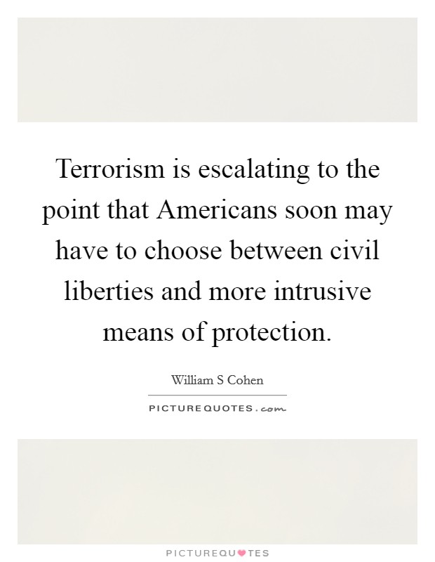 Terrorism is escalating to the point that Americans soon may have to choose between civil liberties and more intrusive means of protection. Picture Quote #1