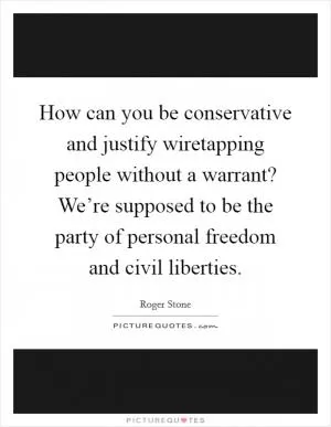 How can you be conservative and justify wiretapping people without a warrant? We’re supposed to be the party of personal freedom and civil liberties Picture Quote #1