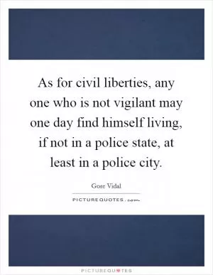 As for civil liberties, any one who is not vigilant may one day find himself living, if not in a police state, at least in a police city Picture Quote #1