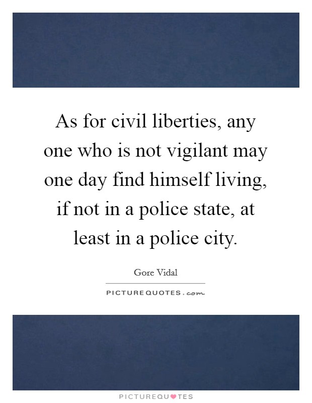 As for civil liberties, any one who is not vigilant may one day find himself living, if not in a police state, at least in a police city. Picture Quote #1