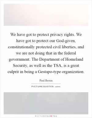 We have got to protect privacy rights. We have got to protect our God-given, constitutionally protected civil liberties, and we are not doing that in the federal government. The Department of Homeland Security, as well as the TSA, is a great culprit in being a Gestapo-type organization Picture Quote #1