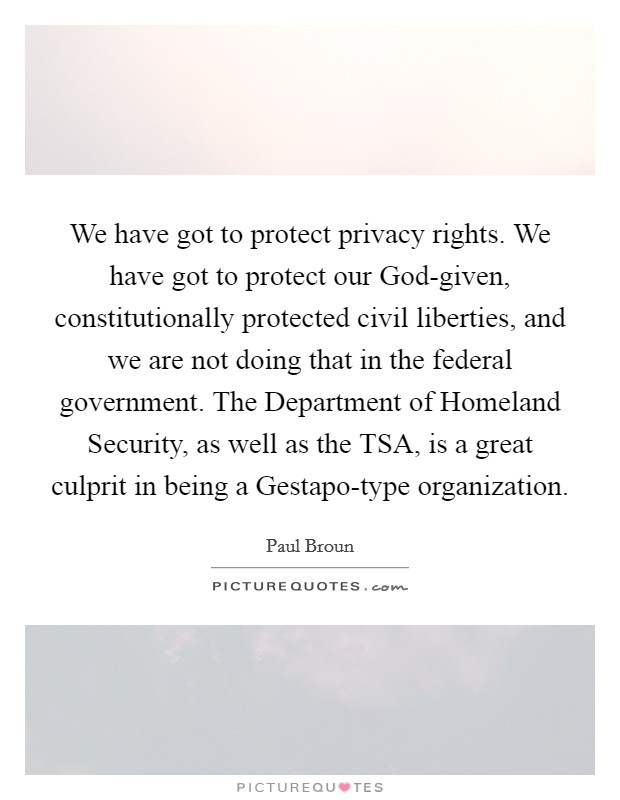 We have got to protect privacy rights. We have got to protect our God-given, constitutionally protected civil liberties, and we are not doing that in the federal government. The Department of Homeland Security, as well as the TSA, is a great culprit in being a Gestapo-type organization. Picture Quote #1