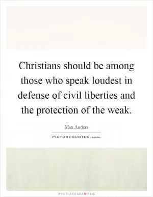 Christians should be among those who speak loudest in defense of civil liberties and the protection of the weak Picture Quote #1