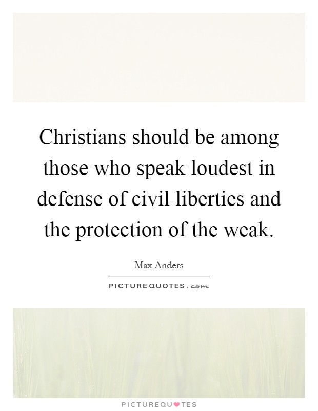 Christians should be among those who speak loudest in defense of civil liberties and the protection of the weak. Picture Quote #1
