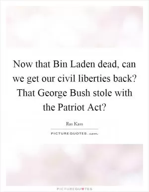 Now that Bin Laden dead, can we get our civil liberties back? That George Bush stole with the Patriot Act? Picture Quote #1