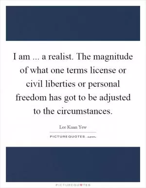 I am ... a realist. The magnitude of what one terms license or civil liberties or personal freedom has got to be adjusted to the circumstances Picture Quote #1