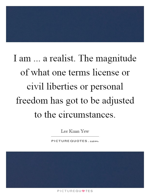 I am ... a realist. The magnitude of what one terms license or civil liberties or personal freedom has got to be adjusted to the circumstances. Picture Quote #1