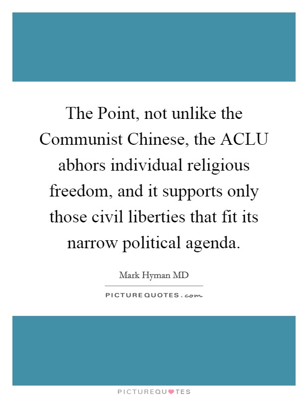 The Point, not unlike the Communist Chinese, the ACLU abhors individual religious freedom, and it supports only those civil liberties that fit its narrow political agenda. Picture Quote #1
