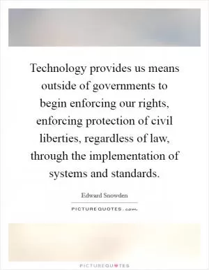 Technology provides us means outside of governments to begin enforcing our rights, enforcing protection of civil liberties, regardless of law, through the implementation of systems and standards Picture Quote #1