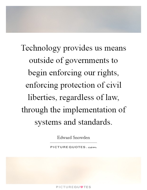 Technology provides us means outside of governments to begin enforcing our rights, enforcing protection of civil liberties, regardless of law, through the implementation of systems and standards. Picture Quote #1