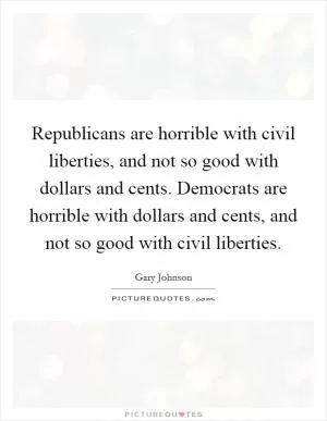 Republicans are horrible with civil liberties, and not so good with dollars and cents. Democrats are horrible with dollars and cents, and not so good with civil liberties Picture Quote #1