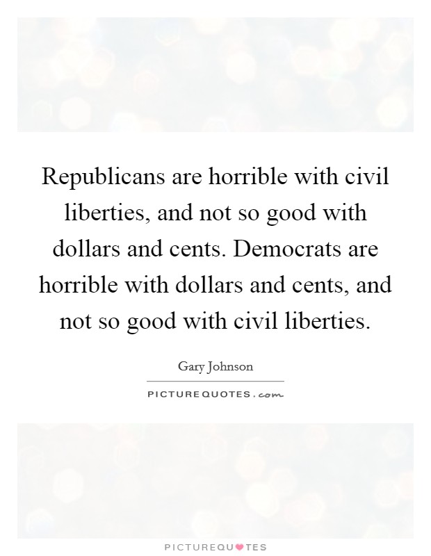 Republicans are horrible with civil liberties, and not so good with dollars and cents. Democrats are horrible with dollars and cents, and not so good with civil liberties. Picture Quote #1