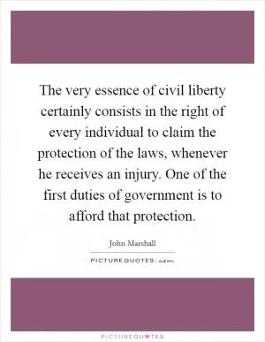 The very essence of civil liberty certainly consists in the right of every individual to claim the protection of the laws, whenever he receives an injury. One of the first duties of government is to afford that protection Picture Quote #1