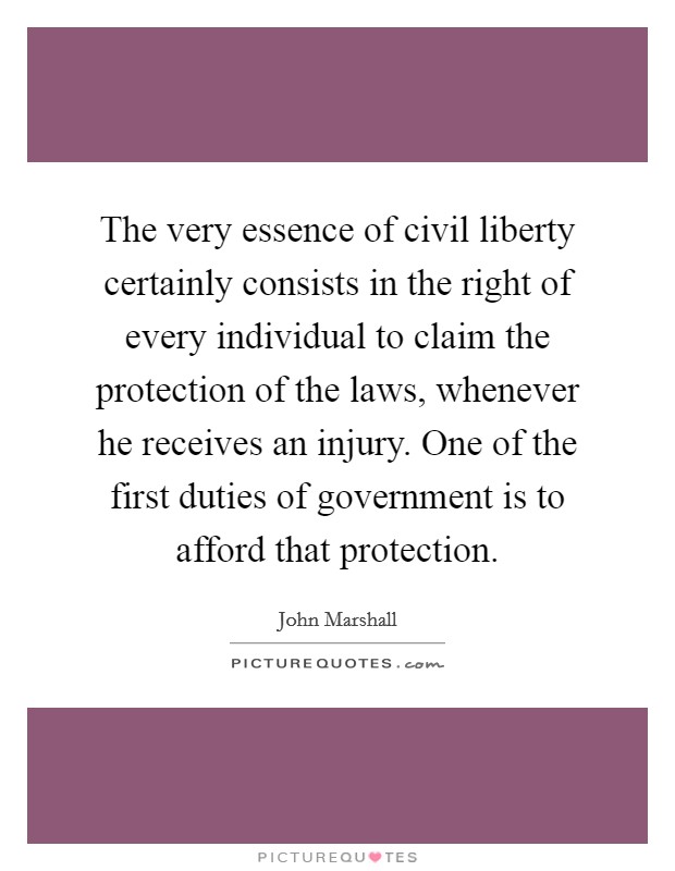 The very essence of civil liberty certainly consists in the right of every individual to claim the protection of the laws, whenever he receives an injury. One of the first duties of government is to afford that protection. Picture Quote #1