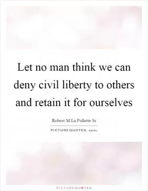 Let no man think we can deny civil liberty to others and retain it for ourselves Picture Quote #1