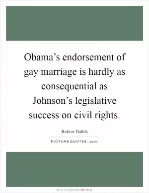 Obama’s endorsement of gay marriage is hardly as consequential as Johnson’s legislative success on civil rights Picture Quote #1