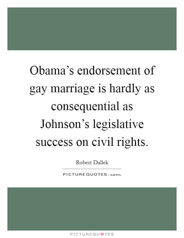 Obama's endorsement of gay marriage is hardly as consequential as Johnson's legislative success on civil rights. Picture Quote #1