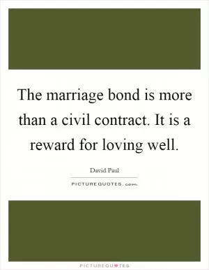 The marriage bond is more than a civil contract. It is a reward for loving well Picture Quote #1