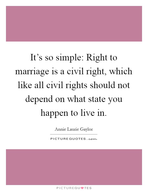 It's so simple: Right to marriage is a civil right, which like all civil rights should not depend on what state you happen to live in. Picture Quote #1