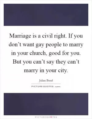 Marriage is a civil right. If you don’t want gay people to marry in your church, good for you. But you can’t say they can’t marry in your city Picture Quote #1