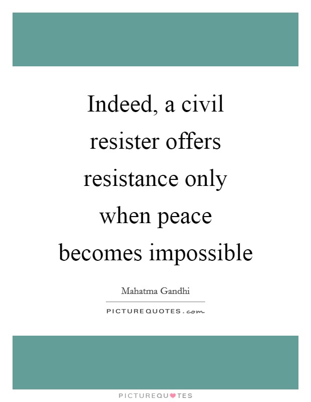 Indeed, a civil resister offers resistance only when peace becomes impossible Picture Quote #1