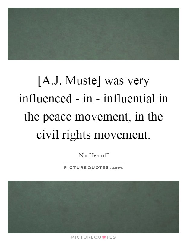 [A.J. Muste] was very influenced - in - influential in the peace movement, in the civil rights movement. Picture Quote #1