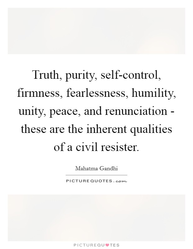 Truth, purity, self-control, firmness, fearlessness, humility, unity, peace, and renunciation - these are the inherent qualities of a civil resister. Picture Quote #1