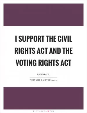 I support the Civil Rights Act and the Voting Rights Act Picture Quote #1