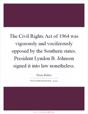 The Civil Rights Act of 1964 was vigorously and vociferously opposed by the Southern states. President Lyndon B. Johnson signed it into law nonetheless Picture Quote #1