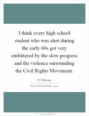 I think every high school student who was alert during the early  60s got very embittered by the slow progress and the violence surrounding the Civil Rights Movement Picture Quote #1