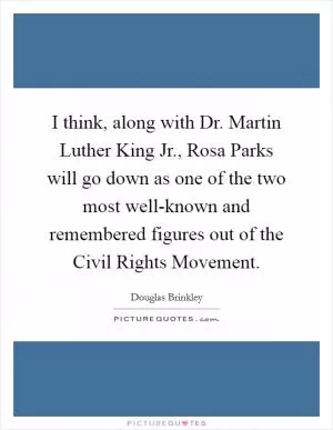 I think, along with Dr. Martin Luther King Jr., Rosa Parks will go down as one of the two most well-known and remembered figures out of the Civil Rights Movement Picture Quote #1