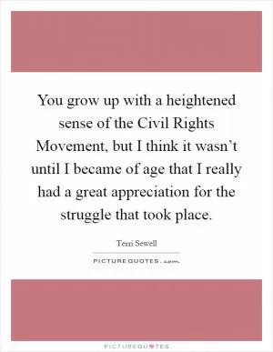 You grow up with a heightened sense of the Civil Rights Movement, but I think it wasn’t until I became of age that I really had a great appreciation for the struggle that took place Picture Quote #1