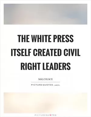 The white press itself created civil right leaders Picture Quote #1