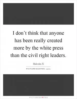 I don’t think that anyone has been really created more by the white press than the civil right leaders Picture Quote #1