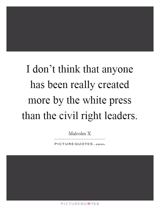I don't think that anyone has been really created more by the white press than the civil right leaders. Picture Quote #1