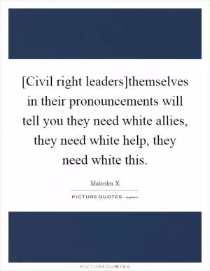 [Civil right leaders]themselves in their pronouncements will tell you they need white allies, they need white help, they need white this Picture Quote #1