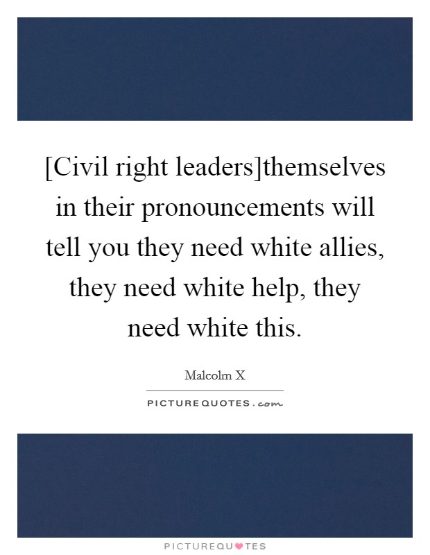 [Civil right leaders]themselves in their pronouncements will tell you they need white allies, they need white help, they need white this. Picture Quote #1