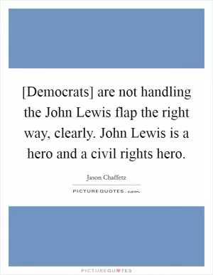 [Democrats] are not handling the John Lewis flap the right way, clearly. John Lewis is a hero and a civil rights hero Picture Quote #1