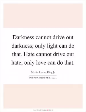 Darkness cannot drive out darkness; only light can do that. Hate cannot drive out hate; only love can do that Picture Quote #1