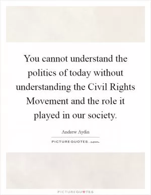 You cannot understand the politics of today without understanding the Civil Rights Movement and the role it played in our society Picture Quote #1