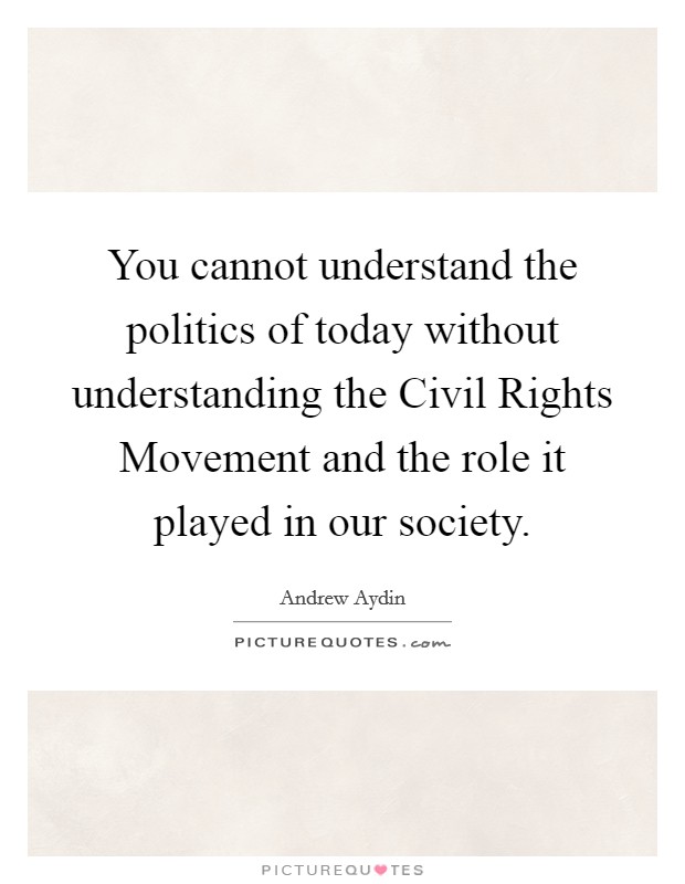 You cannot understand the politics of today without understanding the Civil Rights Movement and the role it played in our society. Picture Quote #1