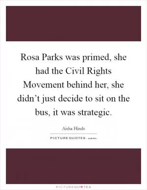 Rosa Parks was primed, she had the Civil Rights Movement behind her, she didn’t just decide to sit on the bus, it was strategic Picture Quote #1