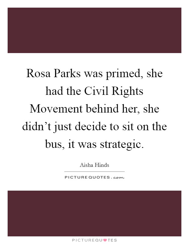 Rosa Parks was primed, she had the Civil Rights Movement behind her, she didn't just decide to sit on the bus, it was strategic. Picture Quote #1