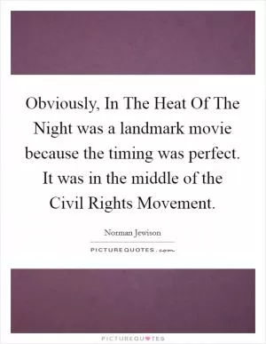 Obviously, In The Heat Of The Night was a landmark movie because the timing was perfect. It was in the middle of the Civil Rights Movement Picture Quote #1